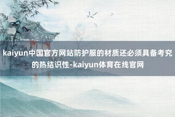 kaiyun中国官方网站防护服的材质还必须具备考究的热结识性-kaiyun体育在线官网