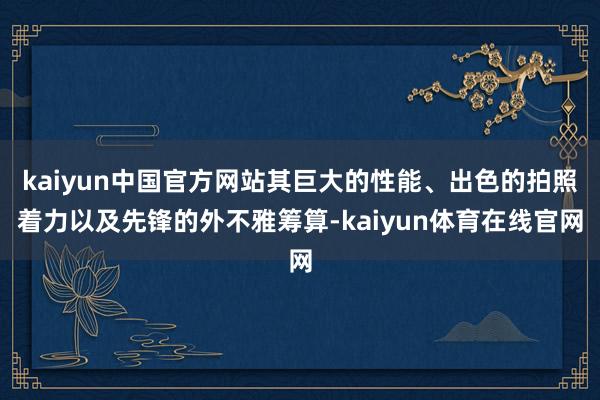 kaiyun中国官方网站其巨大的性能、出色的拍照着力以及先锋的外不雅筹算-kaiyun体育在线官网