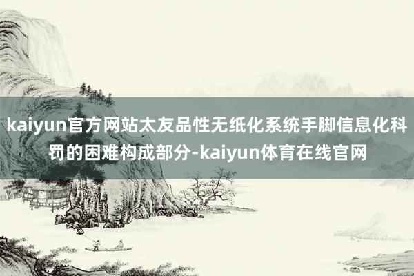 kaiyun官方网站太友品性无纸化系统手脚信息化科罚的困难构成部分-kaiyun体育在线官网