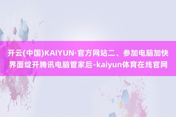 开云(中国)KAIYUN·官方网站二、参加电脑加快界面绽开腾讯电脑管家后-kaiyun体育在线官网