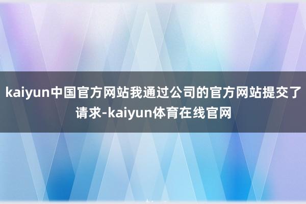 kaiyun中国官方网站我通过公司的官方网站提交了请求-kaiyun体育在线官网