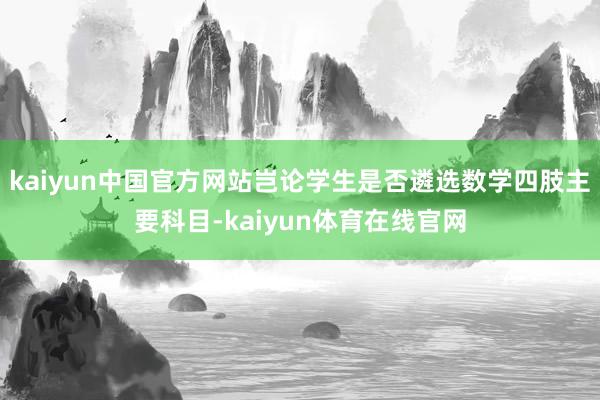 kaiyun中国官方网站岂论学生是否遴选数学四肢主要科目-kaiyun体育在线官网