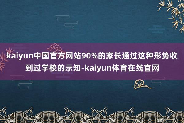 kaiyun中国官方网站90%的家长通过这种形势收到过学校的示知-kaiyun体育在线官网