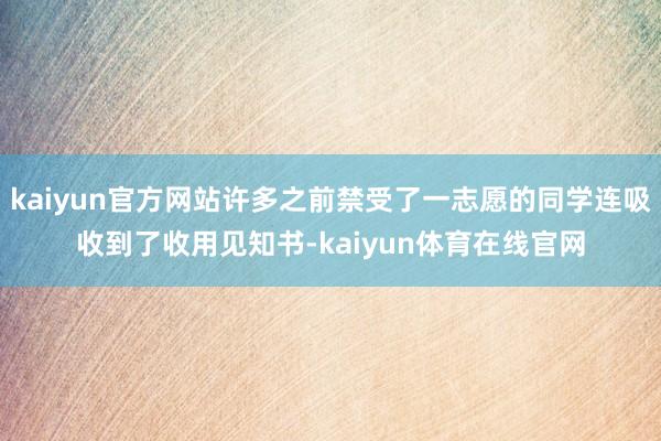 kaiyun官方网站许多之前禁受了一志愿的同学连吸收到了收用见知书-kaiyun体育在线官网