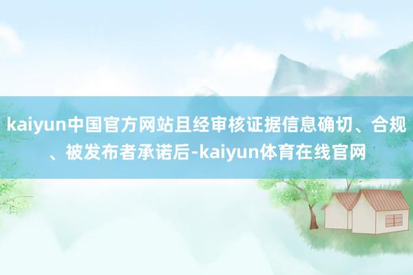 kaiyun中国官方网站且经审核证据信息确切、合规、被发布者承诺后-kaiyun体育在线官网
