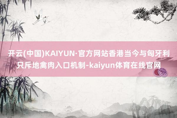 开云(中国)KAIYUN·官方网站香港当今与匈牙利只斥地禽肉入口机制-kaiyun体育在线官网