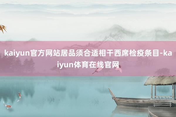 kaiyun官方网站居品须合适相干西席检疫条目-kaiyun体育在线官网