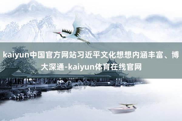 kaiyun中国官方网站习近平文化想想内涵丰富、博大深通-kaiyun体育在线官网