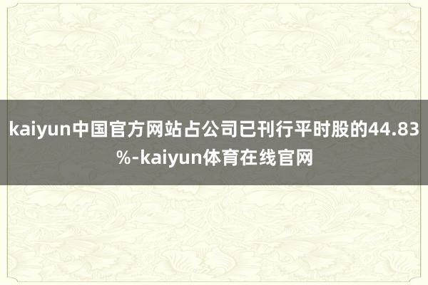 kaiyun中国官方网站占公司已刊行平时股的44.83%-kaiyun体育在线官网