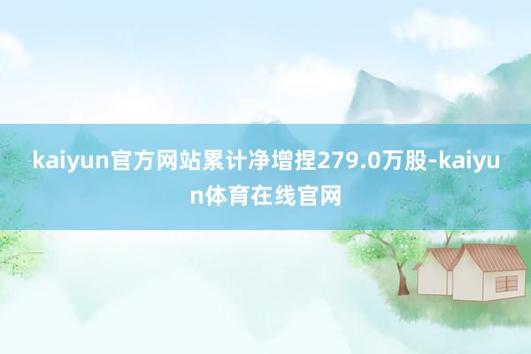 kaiyun官方网站累计净增捏279.0万股-kaiyun体育在线官网