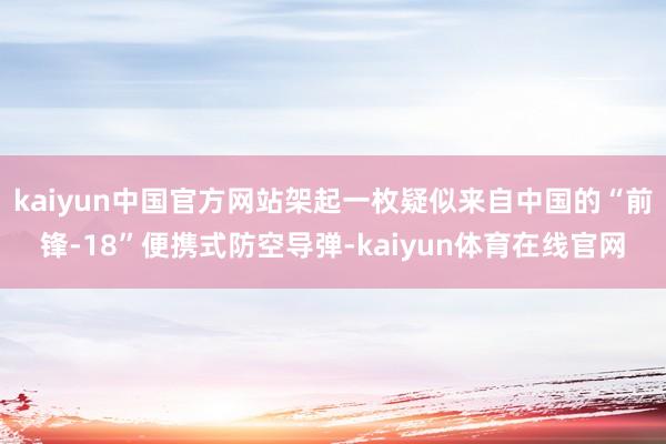 kaiyun中国官方网站架起一枚疑似来自中国的“前锋-18”便携式防空导弹-kaiyun体育在线官网