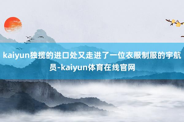 kaiyun独揽的进口处又走进了一位衣服制服的宇航员-kaiyun体育在线官网