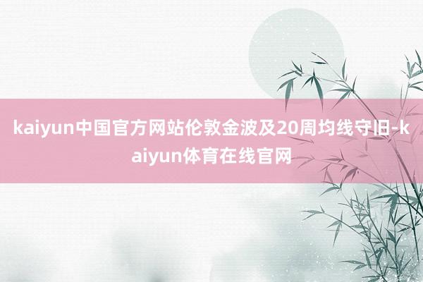 kaiyun中国官方网站伦敦金波及20周均线守旧-kaiyun体育在线官网