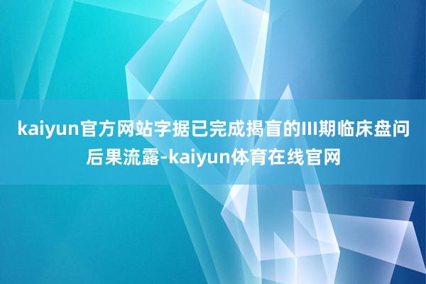 kaiyun官方网站　　字据已完成揭盲的III期临床盘问后果流露-kaiyun体育在线官网