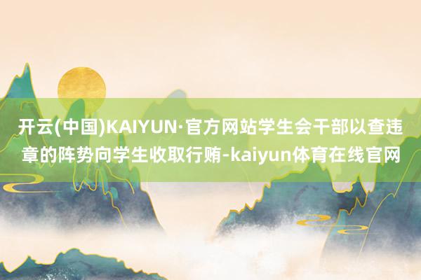 开云(中国)KAIYUN·官方网站学生会干部以查违章的阵势向学生收取行贿-kaiyun体育在线官网