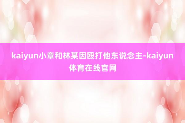 kaiyun小章和林某因殴打他东说念主-kaiyun体育在线官网