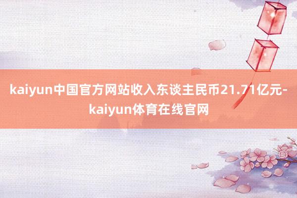 kaiyun中国官方网站收入东谈主民币21.71亿元-kaiyun体育在线官网