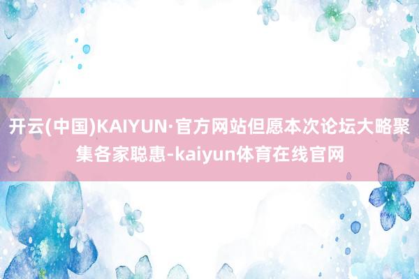 开云(中国)KAIYUN·官方网站但愿本次论坛大略聚集各家聪惠-kaiyun体育在线官网