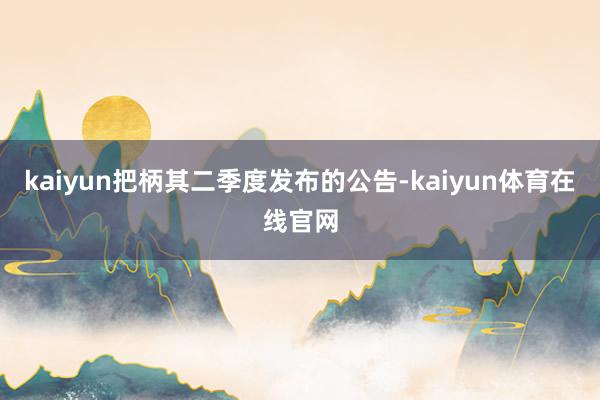 kaiyun把柄其二季度发布的公告-kaiyun体育在线官网