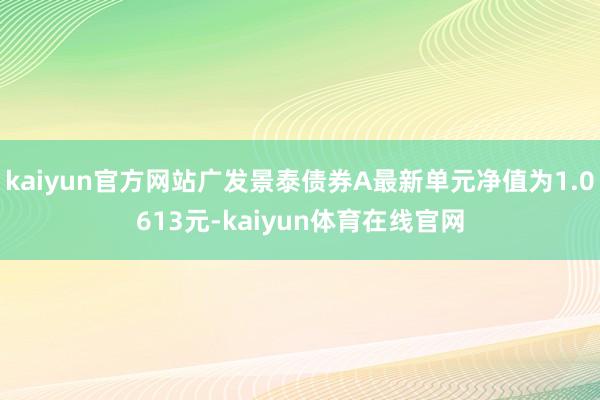 kaiyun官方网站广发景泰债券A最新单元净值为1.0613元-kaiyun体育在线官网
