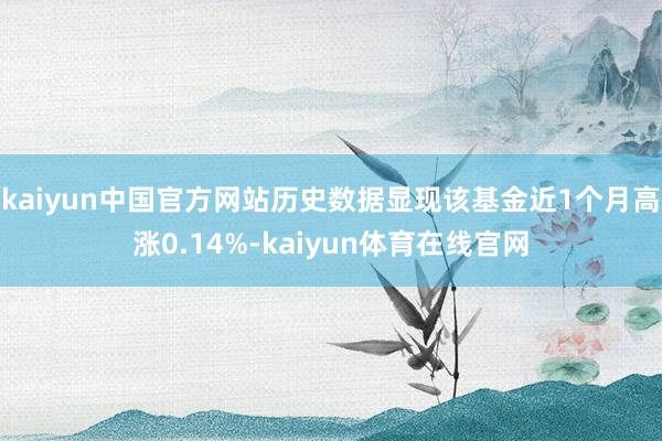 kaiyun中国官方网站历史数据显现该基金近1个月高涨0.14%-kaiyun体育在线官网