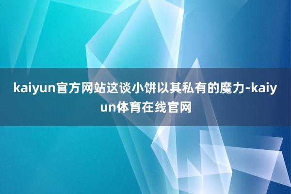 kaiyun官方网站这谈小饼以其私有的魔力-kaiyun体育在线官网