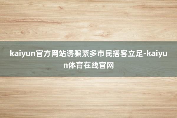 kaiyun官方网站诱骗繁多市民搭客立足-kaiyun体育在线官网