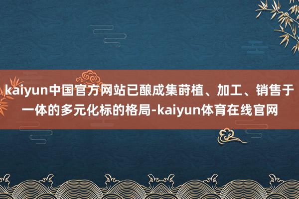 kaiyun中国官方网站已酿成集莳植、加工、销售于一体的多元化标的格局-kaiyun体育在线官网