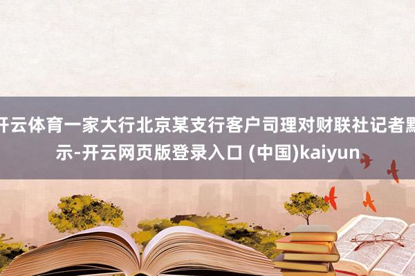 开云体育一家大行北京某支行客户司理对财联社记者默示-开云网页版登录入口 (中国)kaiyun
