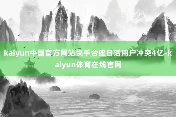 kaiyun中国官方网站快手合座日活用户冲突4亿-kaiyun体育在线官网