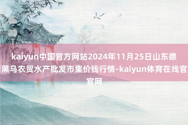 kaiyun中国官方网站2024年11月25日山东德州黑马农贸水产批发市集价钱行情-kaiyun体育