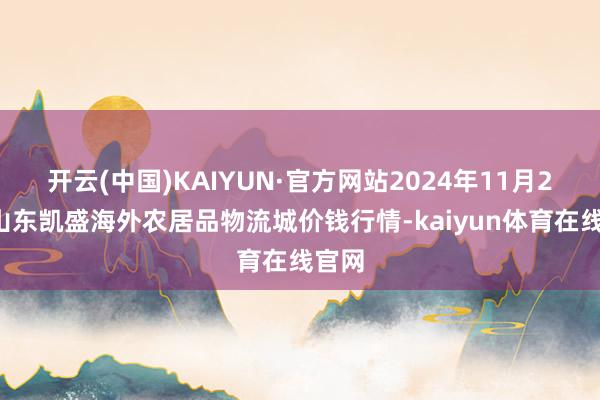 开云(中国)KAIYUN·官方网站2024年11月25日山东凯盛海外农居品物流城价钱行情-kaiyu