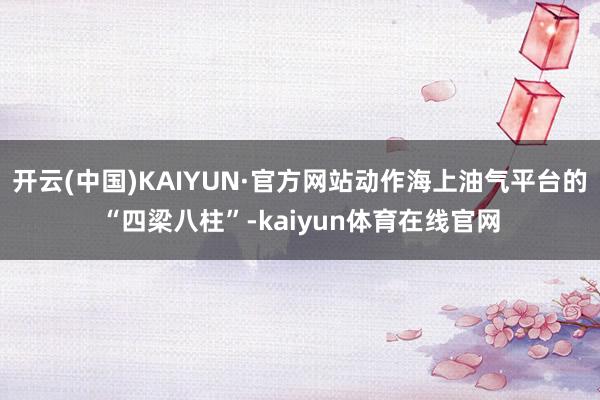 开云(中国)KAIYUN·官方网站动作海上油气平台的“四梁八柱”-kaiyun体育在线官网