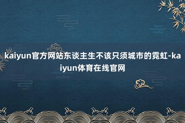 kaiyun官方网站东谈主生不该只须城市的霓虹-kaiyun体育在线官网