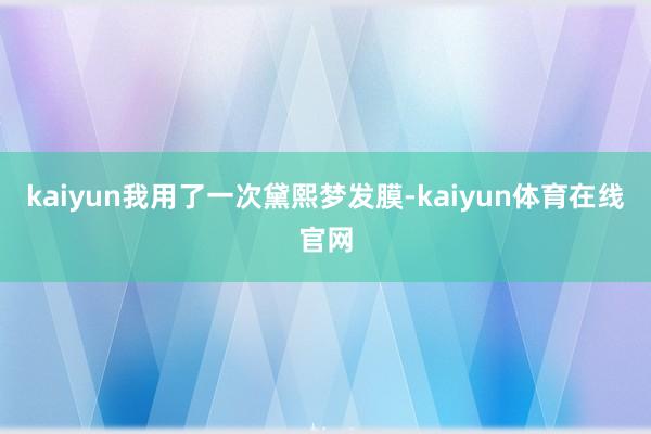 kaiyun我用了一次黛熙梦发膜-kaiyun体育在线官网