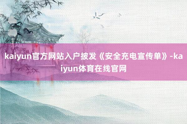 kaiyun官方网站入户披发《安全充电宣传单》-kaiyun体育在线官网