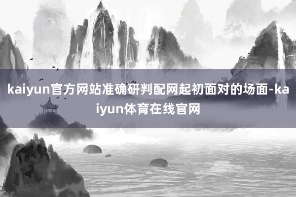 kaiyun官方网站准确研判配网起初面对的场面-kaiyun体育在线官网