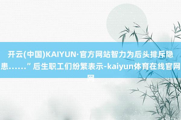开云(中国)KAIYUN·官方网站智力为后头排斥隐患……”后生职工们纷繁表示-kaiyun体育在线官