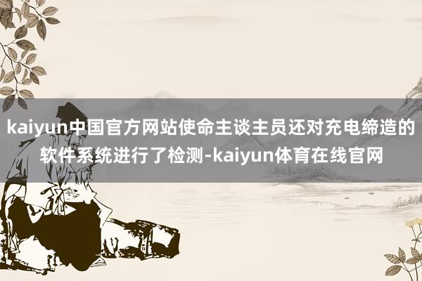 kaiyun中国官方网站使命主谈主员还对充电缔造的软件系统进行了检测-kaiyun体育在线官网