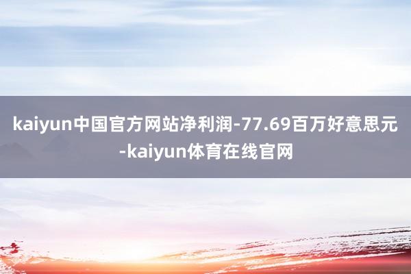 kaiyun中国官方网站净利润-77.69百万好意思元-kaiyun体育在线官网