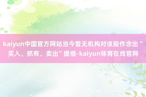 kaiyun中国官方网站当今暂无机构对该股作念出“买入、抓有、卖出”提倡-kaiyun体育在线官网