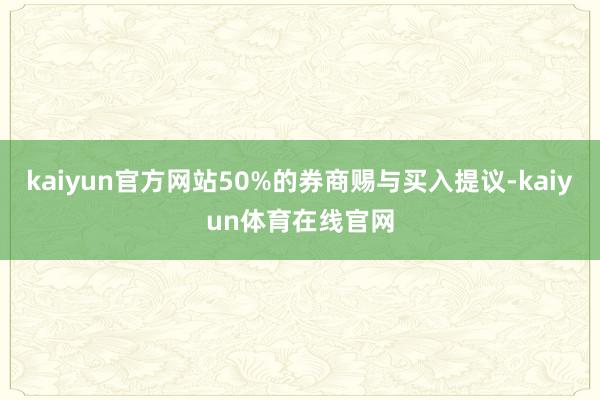 kaiyun官方网站50%的券商赐与买入提议-kaiyun体育在线官网