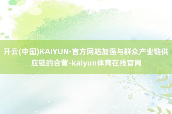开云(中国)KAIYUN·官方网站加强与群众产业链供应链的合营-kaiyun体育在线官网