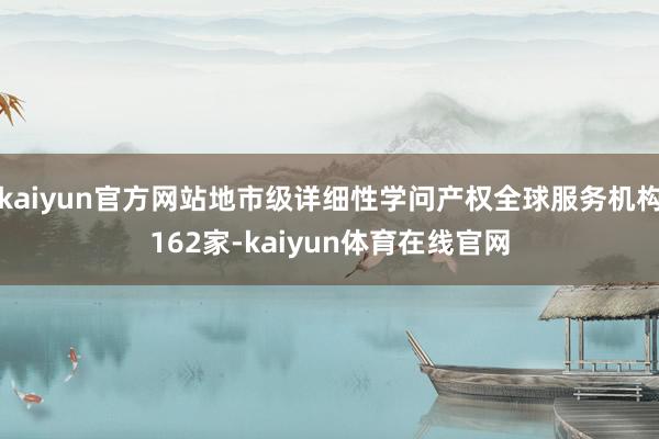 kaiyun官方网站地市级详细性学问产权全球服务机构162家-kaiyun体育在线官网