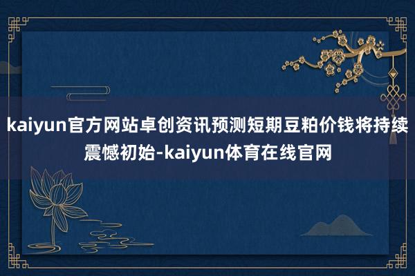 kaiyun官方网站卓创资讯预测短期豆粕价钱将持续震憾初始-kaiyun体育在线官网