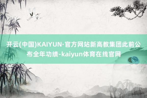 开云(中国)KAIYUN·官方网站　　新高教集团此前公布全年功绩-kaiyun体育在线官网