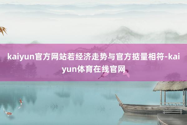 kaiyun官方网站若经济走势与官方掂量相符-kaiyun体育在线官网