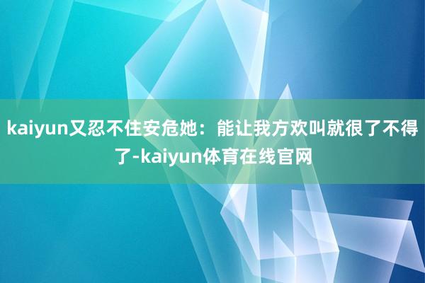 kaiyun又忍不住安危她：能让我方欢叫就很了不得了-kaiyun体育在线官网