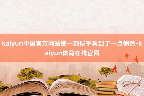 kaiyun中国官方网站那一刻似乎看到了一点惘然-kaiyun体育在线官网
