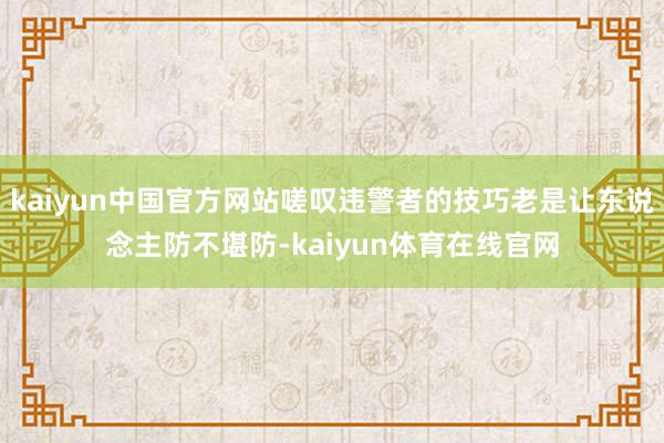 kaiyun中国官方网站嗟叹违警者的技巧老是让东说念主防不堪防-kaiyun体育在线官网